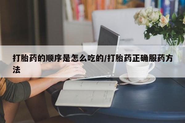 打胎药叫什么名字怎么购买打胎药的顺序是怎么吃的/打胎药正确服药方法