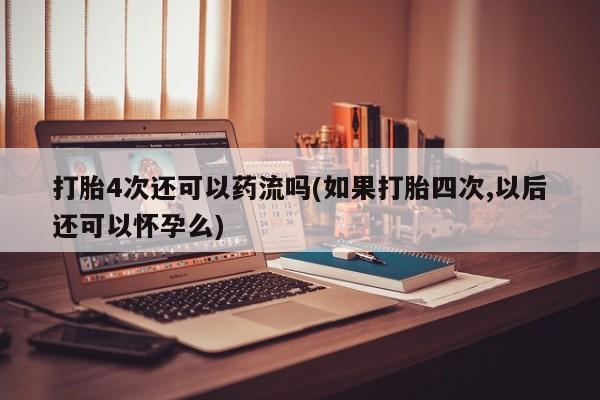 打胎药叫什么名字怎么购买打胎4次还可以药流吗(如果打胎四次,以后还可以怀孕么)