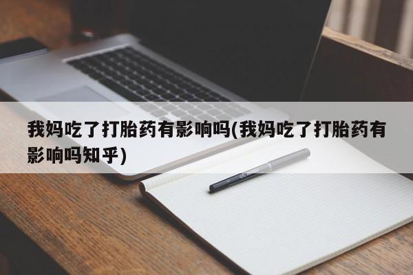 打胎药叫什么名字怎么购买我妈吃了打胎药有影响吗(我妈吃了打胎药有影响吗知乎)