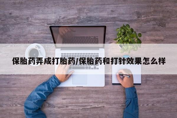 打胎药叫什么名字怎么购买保胎药弄成打胎药/保胎药和打针效果怎么样