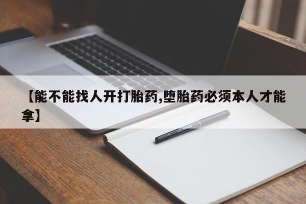 打胎药叫什么名字怎么购买【能不能找人开打胎药,堕胎药必须本人才能拿】