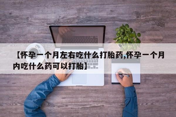 打胎药叫什么名字怎么购买【怀孕一个月左右吃什么打胎药,怀孕一个月内吃什么药可以打胎】