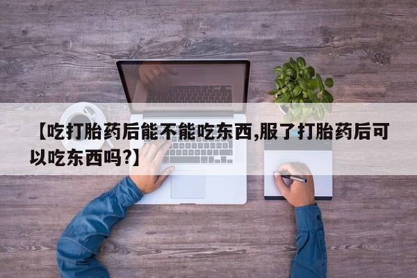 打胎药叫什么名字怎么购买【吃打胎药后能不能吃东西,服了打胎药后可以吃东西吗?】