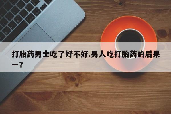 打胎药叫什么名字怎么购买打胎药男士吃了好不好.男人吃打胎药的后果一？