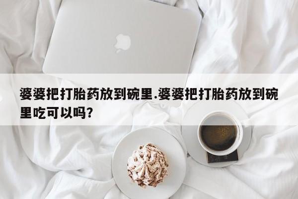 打胎药叫什么名字怎么购买婆婆把打胎药放到碗里.婆婆把打胎药放到碗里吃可以吗？