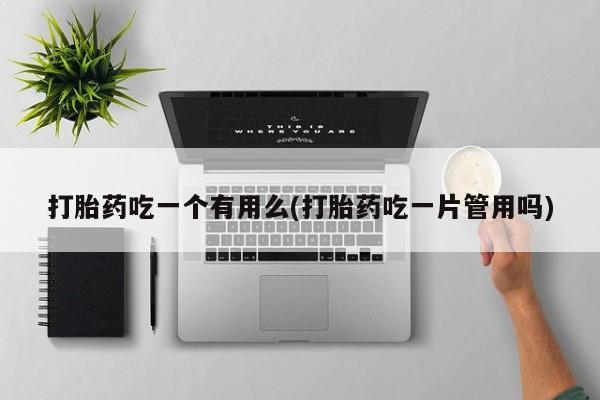 打胎药叫什么名字怎么购买打胎药吃一个有用么(打胎药吃一片管用吗)