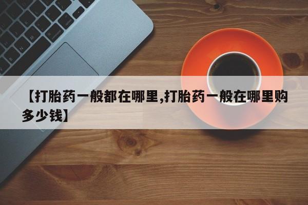 打胎药叫什么名字怎么购买【打胎药一般都在哪里,打胎药一般在哪里购多少钱】