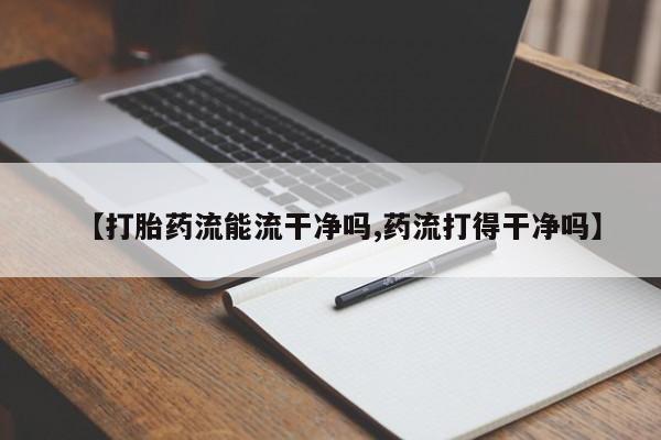 打胎药叫什么名字怎么购买【打胎药流能流干净吗,药流打得干净吗】