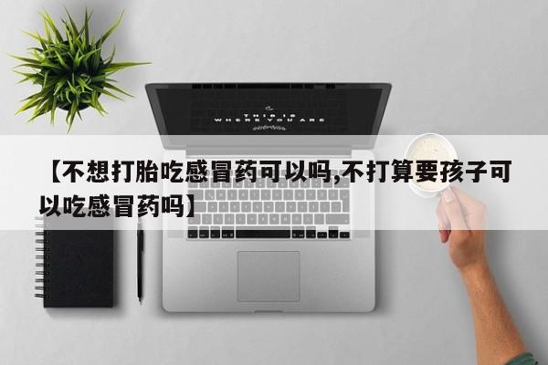 打胎药叫什么名字怎么购买【不想打胎吃感冒药可以吗,不打算要孩子可以吃感冒药吗】
