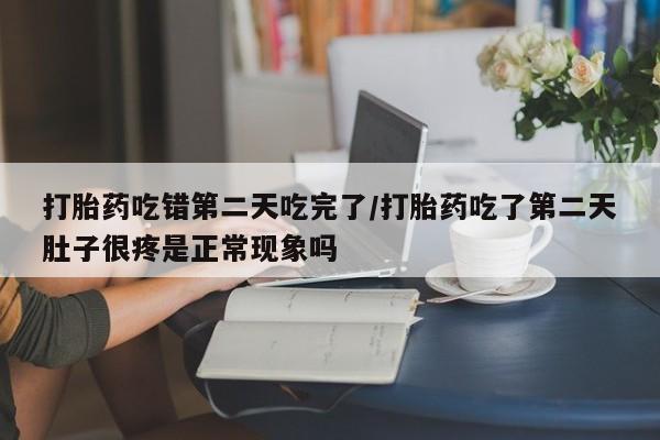 打胎药叫什么名字怎么购买打胎药吃错第二天吃完了/打胎药吃了第二天肚子很疼是正常现象吗