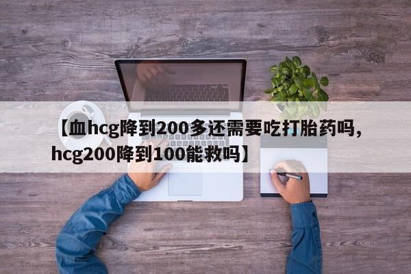 打胎药叫什么名字怎么购买【血hcg降到200多还需要吃打胎药吗,hcg200降到100能救吗】