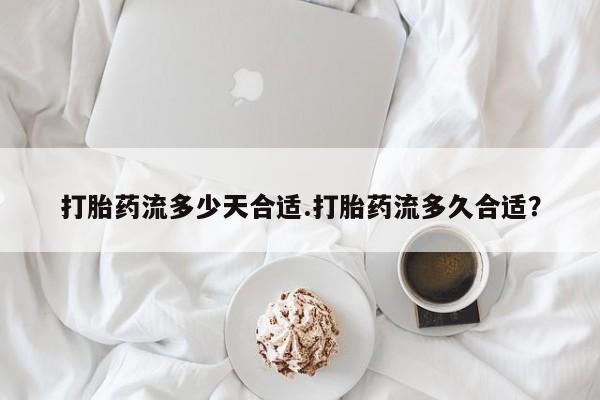 打胎药叫什么名字怎么购买打胎药流多少天合适.打胎药流多久合适？
