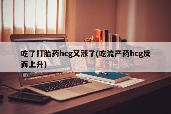 打胎药叫什么名字怎么购买吃了打胎药hcg又涨了(吃流产药hcg反而上升)