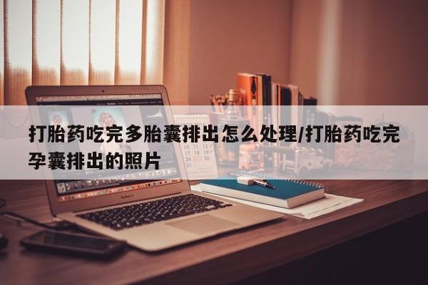 打胎药叫什么名字怎么购买打胎药吃完多胎囊排出怎么处理/打胎药吃完孕囊排出的照片