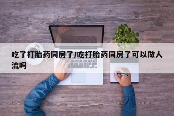 打胎药叫什么名字怎么购买吃了打胎药同房了/吃打胎药同房了可以做人流吗