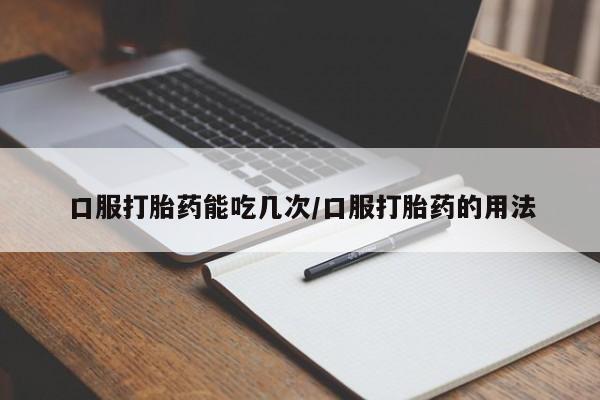 打胎药叫什么名字怎么购买口服打胎药能吃几次/口服打胎药的用法