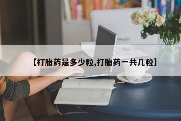 打胎药叫什么名字怎么购买【打胎药是多少粒,打胎药一共几粒】