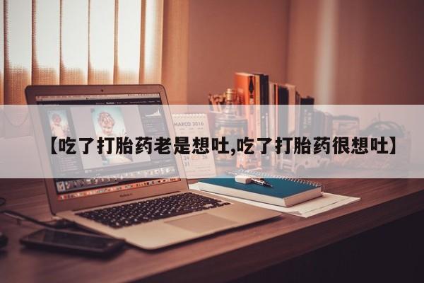 打胎药叫什么名字怎么购买【吃了打胎药老是想吐,吃了打胎药很想吐】