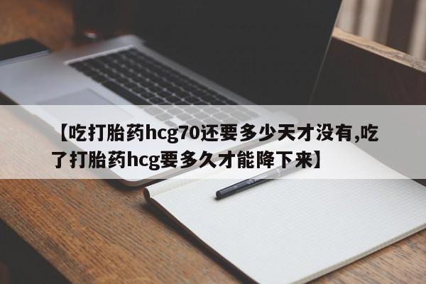 打胎药叫什么名字怎么购买【吃打胎药hcg70还要多少天才没有,吃了打胎药hcg要多久才能降下来】