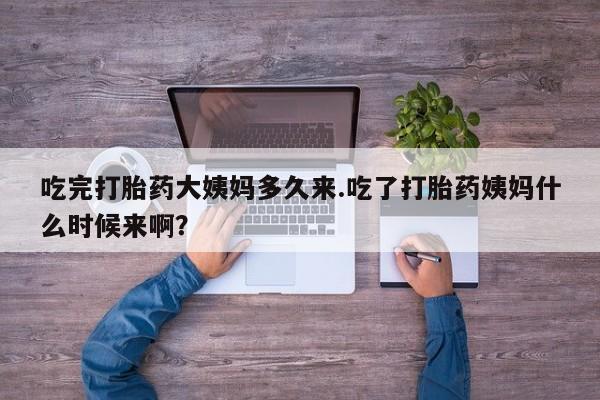 打胎药叫什么名字怎么购买吃完打胎药大姨妈多久来.吃了打胎药姨妈什么时候来啊？