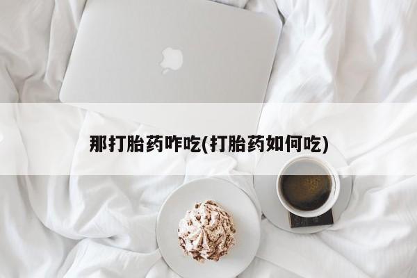 打胎药叫什么名字怎么购买那打胎药咋吃(打胎药如何吃)