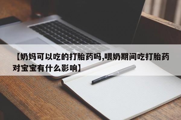 打胎药叫什么名字怎么购买【奶妈可以吃的打胎药吗,喂奶期间吃打胎药对宝宝有什么影响】
