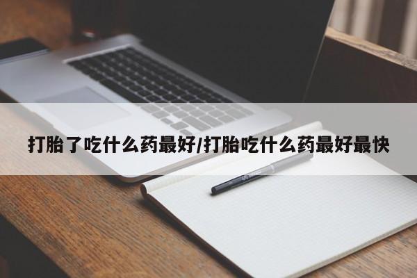 打胎药叫什么名字怎么购买打胎了吃什么药最好/打胎吃什么药最好最快