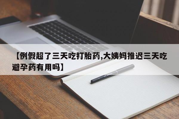 打胎药叫什么名字怎么购买【例假超了三天吃打胎药,大姨妈推迟三天吃避孕药有用吗】