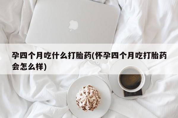 打胎药叫什么名字怎么购买孕四个月吃什么打胎药(怀孕四个月吃打胎药会怎么样)