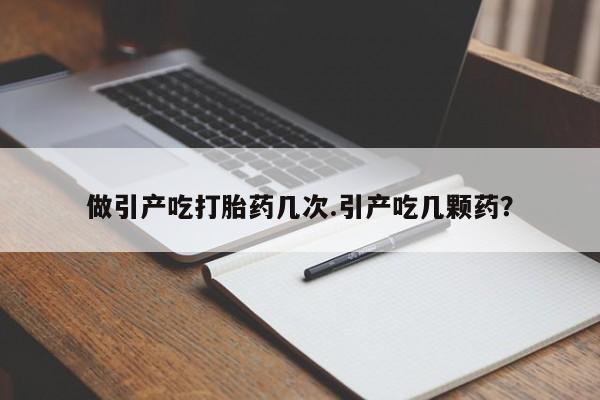 打胎药叫什么名字怎么购买做引产吃打胎药几次.引产吃几颗药？