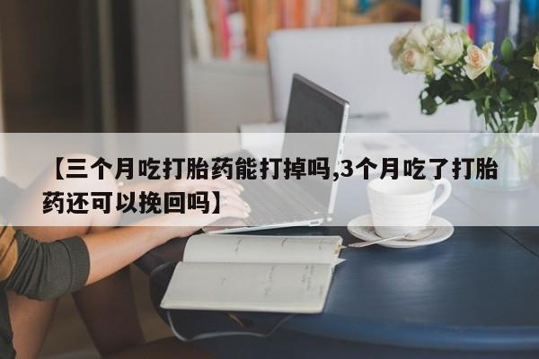 打胎药叫什么名字怎么购买【三个月吃打胎药能打掉吗,3个月吃了打胎药还可以挽回吗】