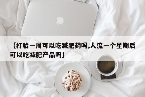 打胎药叫什么名字怎么购买【打胎一周可以吃减肥药吗,人流一个星期后可以吃减肥产品吗】