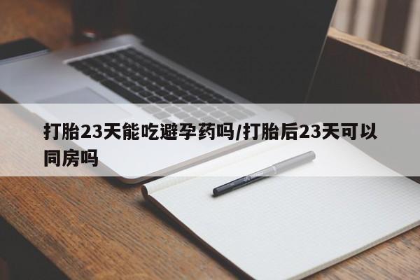 打胎药叫什么名字怎么购买打胎23天能吃避孕药吗/打胎后23天可以同房吗