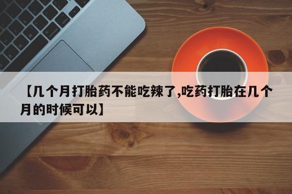 打胎药叫什么名字怎么购买【几个月打胎药不能吃辣了,吃药打胎在几个月的时候可以】