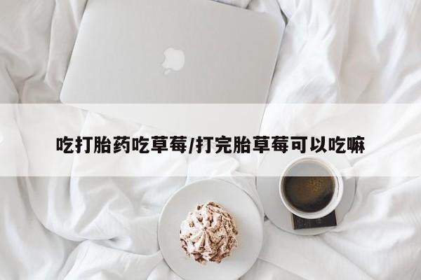 打胎药叫什么名字怎么购买吃打胎药吃草莓/打完胎草莓可以吃嘛