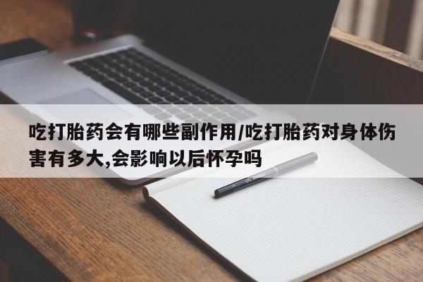 打胎药叫什么名字怎么购买吃打胎药会有哪些副作用/吃打胎药对身体伤害有多大,会影响以后怀孕吗
