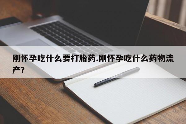 打胎药叫什么名字怎么购买刚怀孕吃什么要打胎药.刚怀孕吃什么药物流产?