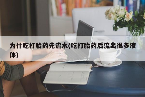 打胎药叫什么名字怎么购买为什吃打胎药先流水(吃打胎药后流出很多液体)