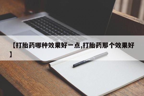 打胎药叫什么名字怎么购买【打胎药哪种效果好一点,打胎药那个效果好】