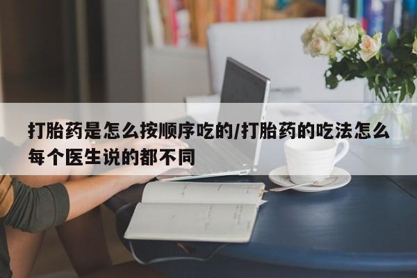 打胎药叫什么名字怎么购买打胎药是怎么按顺序吃的/打胎药的吃法怎么每个医生说的都不同