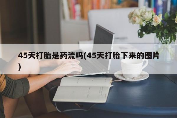 打胎药叫什么名字怎么购买45天打胎是药流吗(45天打胎下来的图片)