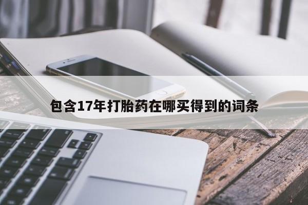 打胎药叫什么名字怎么购买包含17年打胎药在哪买得到的词条