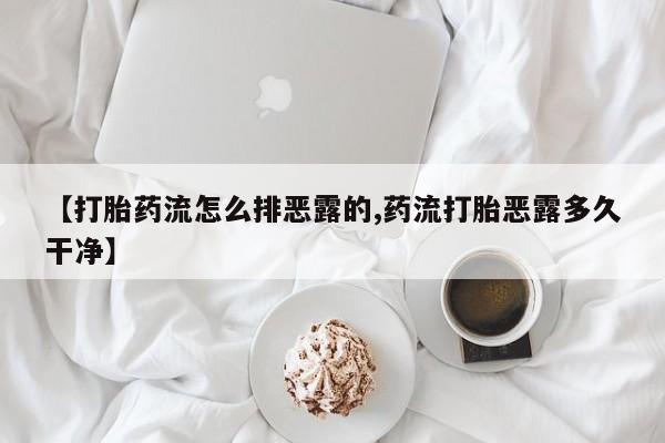 打胎药叫什么名字怎么购买【打胎药流怎么排恶露的,药流打胎恶露多久干净】