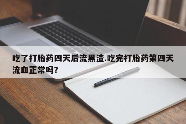 打胎药叫什么名字怎么购买吃了打胎药四天后流黑渣.吃完打胎药第四天流血正常吗？