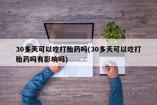 打胎药叫什么名字怎么购买30多天可以吃打胎药吗(30多天可以吃打胎药吗有影响吗)