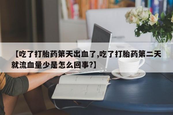 打胎药叫什么名字怎么购买【吃了打胎药第天出血了,吃了打胎药第二天就流血量少是怎么回事?】
