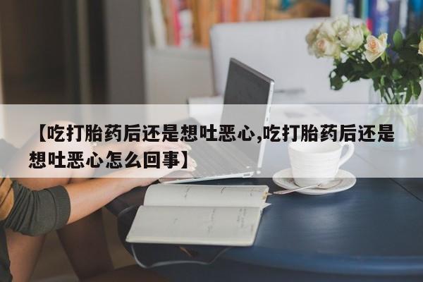 打胎药叫什么名字怎么购买【吃打胎药后还是想吐恶心,吃打胎药后还是想吐恶心怎么回事】