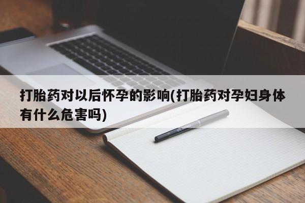 打胎药叫什么名字怎么购买打胎药对以后怀孕的影响(打胎药对孕妇身体有什么危害吗)