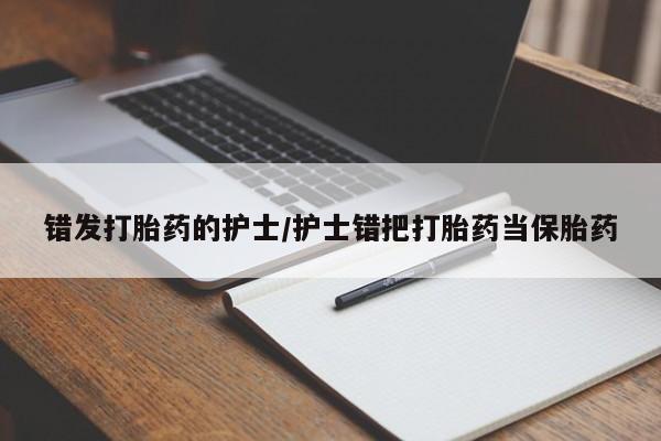 打胎药叫什么名字怎么购买错发打胎药的护士/护士错把打胎药当保胎药
