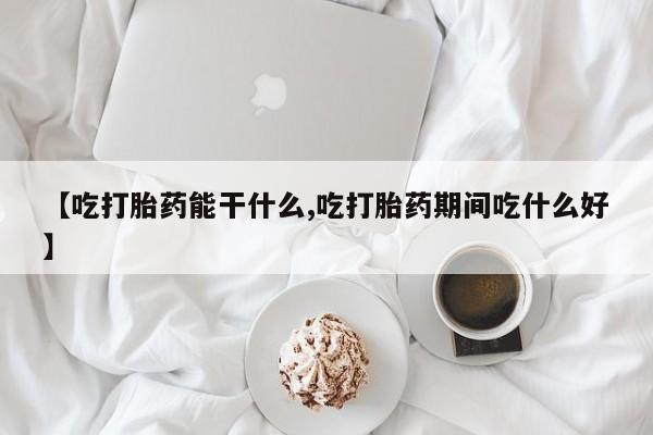 打胎药叫什么名字怎么购买【吃打胎药能干什么,吃打胎药期间吃什么好】
